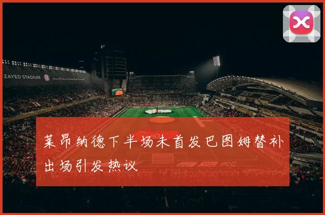 莱昂纳德下半场未首发巴图姆替补出场引发热议