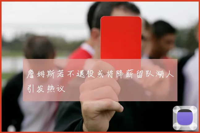 詹姆斯若不退役或将降薪留队湖人引发热议