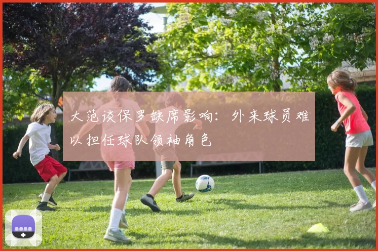 大范谈保罗缺席影响：外来球员难以担任球队领袖角色