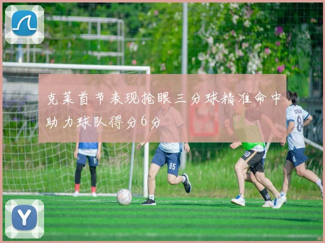 克莱首节表现抢眼三分球精准命中助力球队得分6分