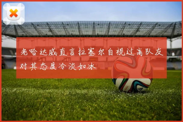 老哈达威直言拉塞尔自视过高队友对其态度冷淡如冰