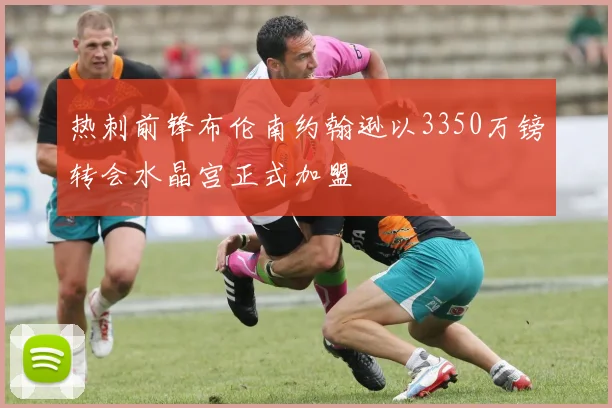 热刺前锋布伦南约翰逊以3350万镑转会水晶宫正式加盟