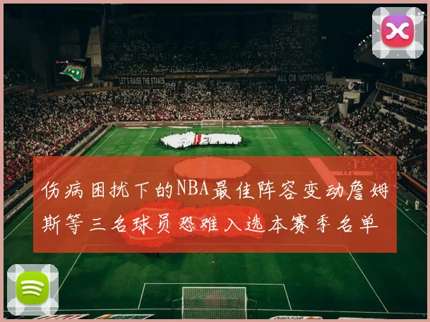 伤病困扰下的NBA最佳阵容变动詹姆斯等三名球员恐难入选本赛季名单