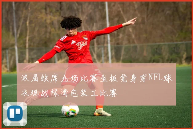 浓眉缺席九场比赛坐板凳身穿NFL球衣观战绿湾包装工比赛