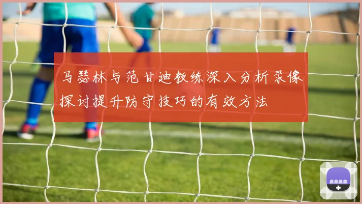 马瑟林与范甘迪教练深入分析录像探讨提升防守技巧的有效方法