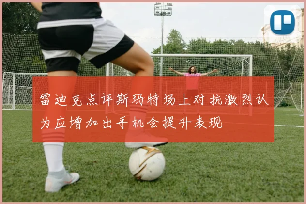 雷迪克点评斯玛特场上对抗激烈认为应增加出手机会提升表现