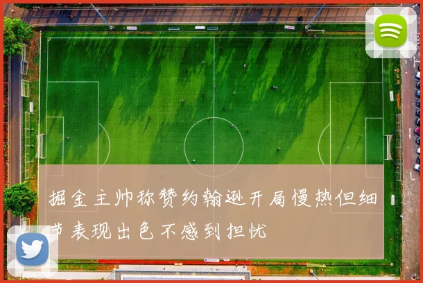 掘金主帅称赞约翰逊开局慢热但细节表现出色不感到担忧