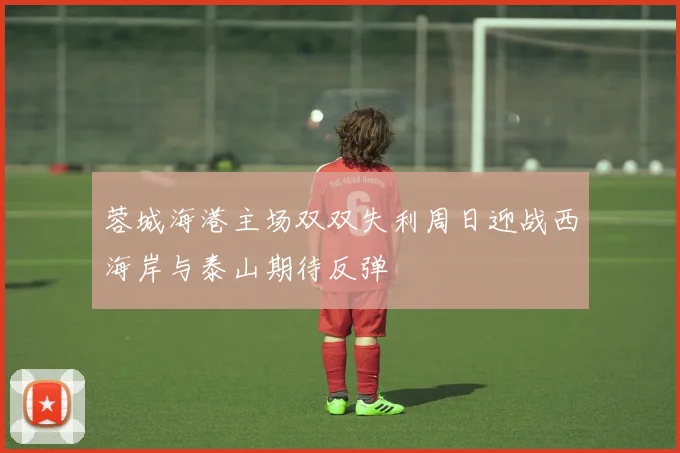 蓉城海港主场双双失利周日迎战西海岸与泰山期待反弹