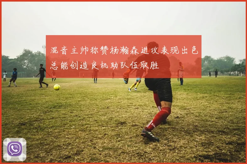 混音主帅称赞杨瀚森进攻表现出色总能创造良机助队伍取胜