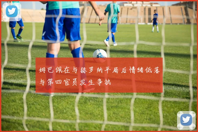 姆巴佩在与赫罗纳平局后情绪低落与第四官员发生争执
