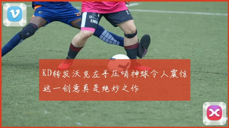KD转发沃克左手压哨神球令人震惊这一创意真是绝妙之作