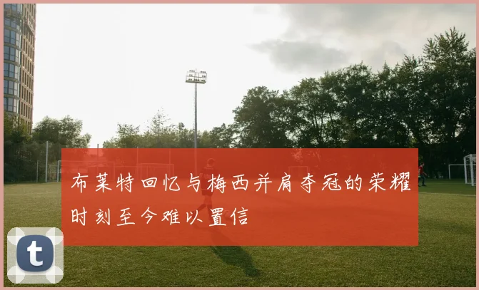 布莱特回忆与梅西并肩夺冠的荣耀时刻至今难以置信
