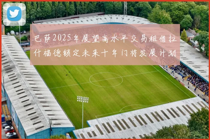 巴萨2025年展望高水平交易租借拉什福德锁定未来十年门将发展计划