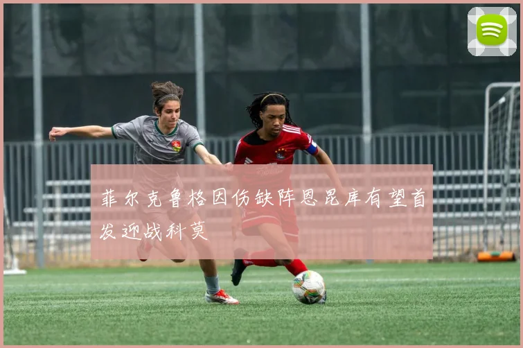 菲尔克鲁格因伤缺阵恩昆库有望首发迎战科莫