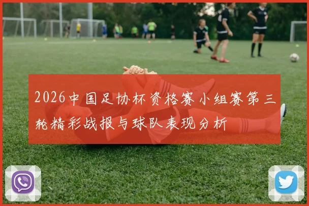 2026中国足协杯资格赛小组赛第三轮精彩战报与球队表现分析