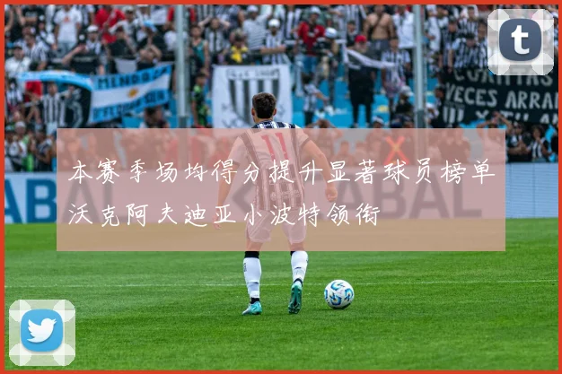 本赛季场均得分提升显著球员榜单沃克阿夫迪亚小波特领衔