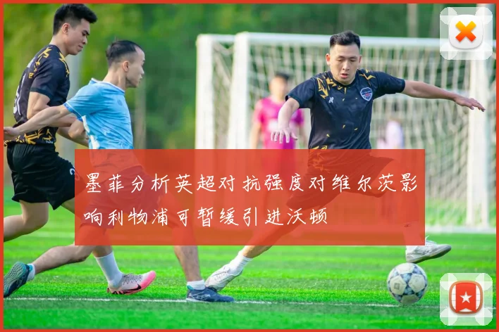墨菲分析英超对抗强度对维尔茨影响利物浦可暂缓引进沃顿