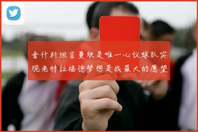 舍什科坦言曼联是唯一心仪球队实现老特拉福德梦想是我最大的愿望