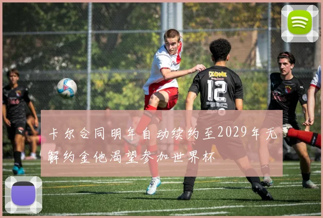 卡尔合同明年自动续约至2029年无解约金他渴望参加世界杯