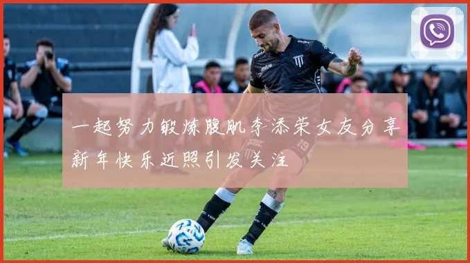一起努力锻炼腹肌李添荣女友分享新年快乐近照引发关注