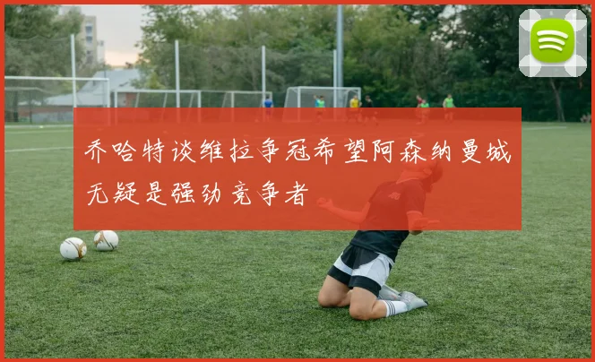 乔哈特谈维拉争冠希望阿森纳曼城无疑是强劲竞争者