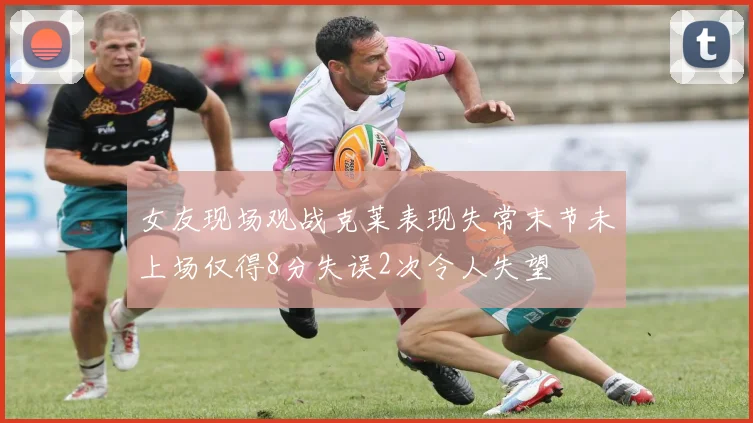 女友现场观战克莱表现失常末节未上场仅得8分失误2次令人失望