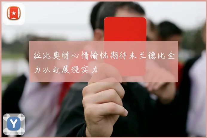 拉比奥特心情愉悦期待米兰德比全力以赴展现实力