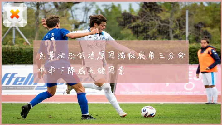 克莱状态低迷原因揭秘底角三分命中率下降成关键因素
