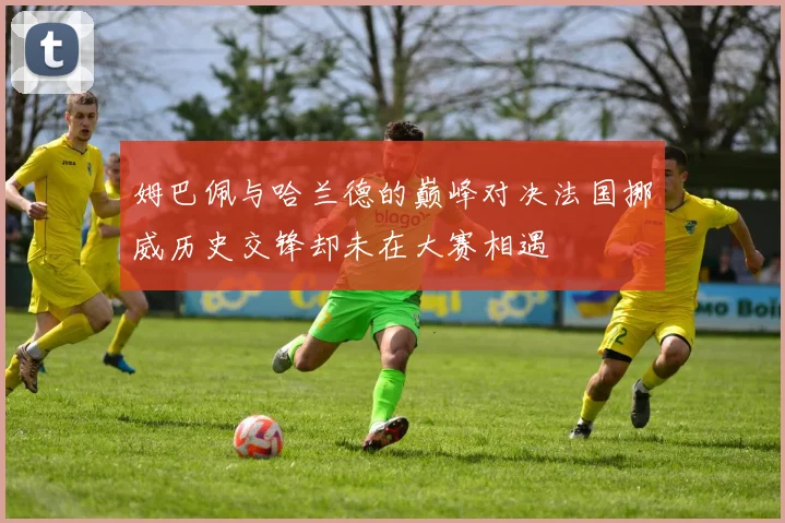 姆巴佩与哈兰德的巅峰对决法国挪威历史交锋却未在大赛相遇