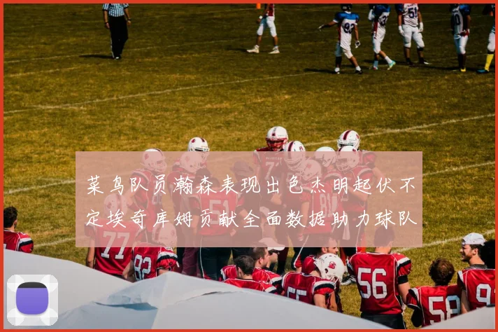 菜鸟队员瀚森表现出色杰明起伏不定埃奇库姆贡献全面数据助力球队