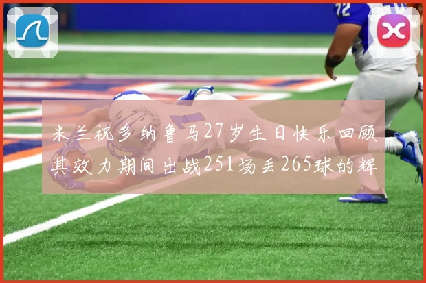 米兰祝多纳鲁马27岁生日快乐回顾其效力期间出战251场丢265球的辉煌历程