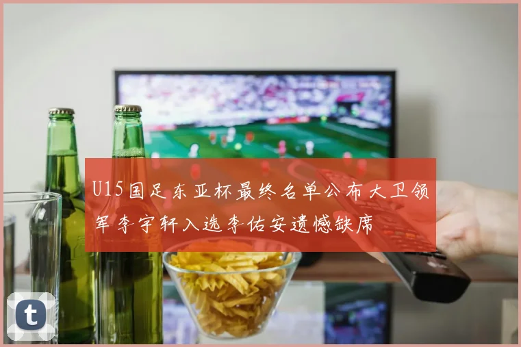 U15国足东亚杯最终名单公布大卫领军李宇轩入选李佑安遗憾缺席