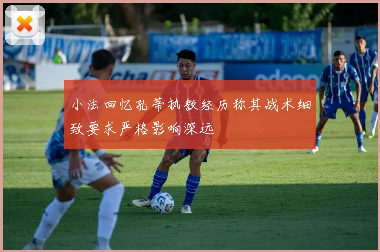 小法回忆孔蒂执教经历称其战术细致要求严格影响深远