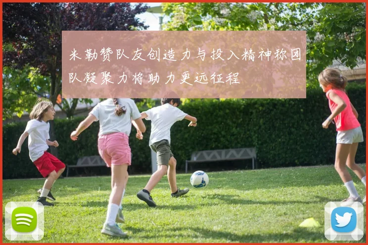 米勒赞队友创造力与投入精神称团队凝聚力将助力更远征程