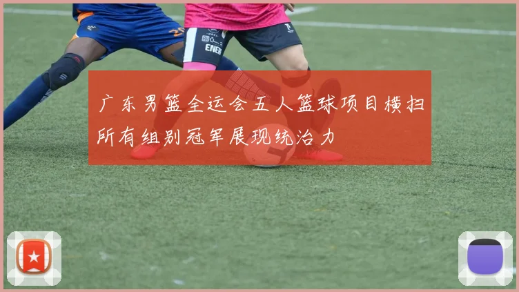 广东男篮全运会五人篮球项目横扫所有组别冠军展现统治力