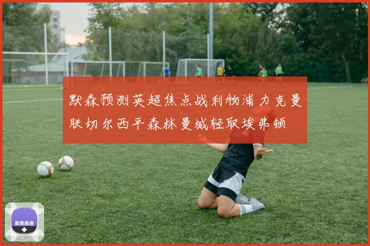 默森预测英超焦点战利物浦力克曼联切尔西平森林曼城轻取埃弗顿