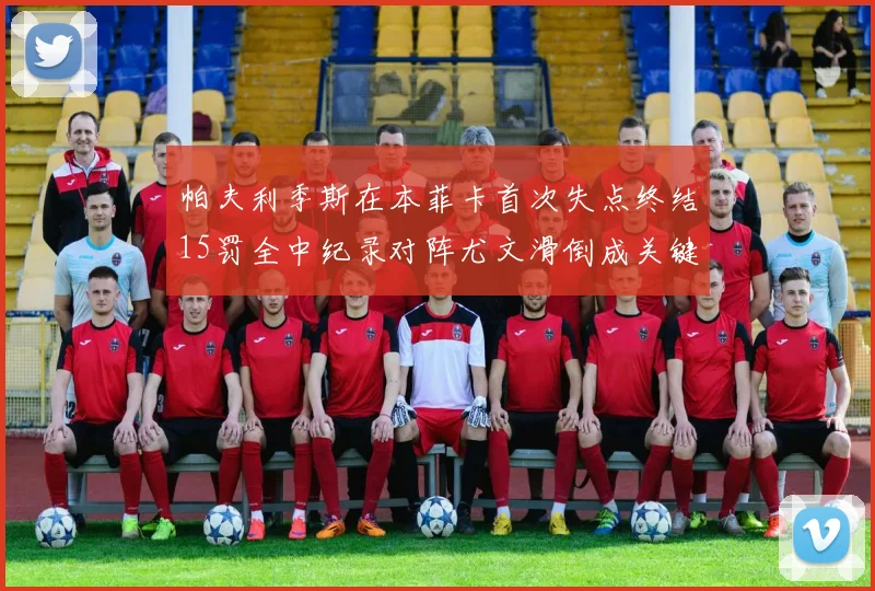 帕夫利季斯在本菲卡首次失点终结15罚全中纪录对阵尤文滑倒成关键时刻