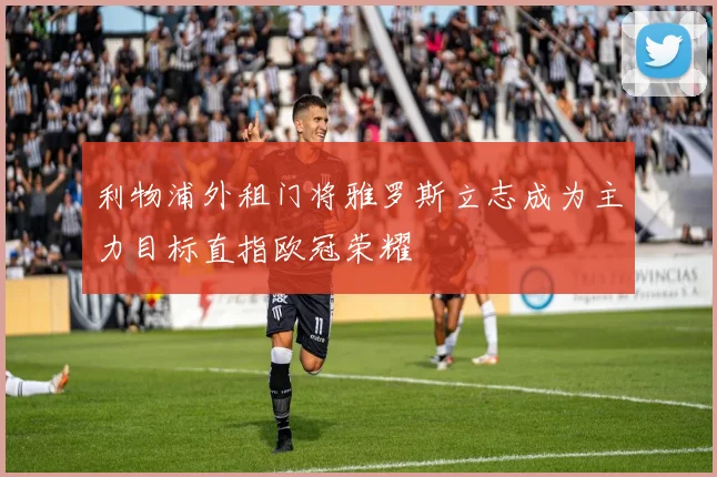利物浦外租门将雅罗斯立志成为主力目标直指欧冠荣耀