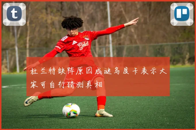 杜兰特缺阵原因成谜乌度卡表示大家可自行猜测真相