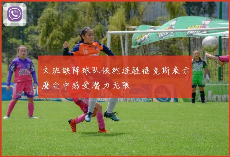 文班缺阵球队依然连胜福克斯表示磨合中感受潜力无限