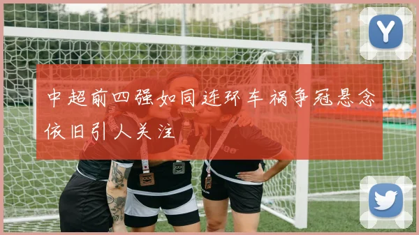 中超前四强如同连环车祸争冠悬念依旧引人关注