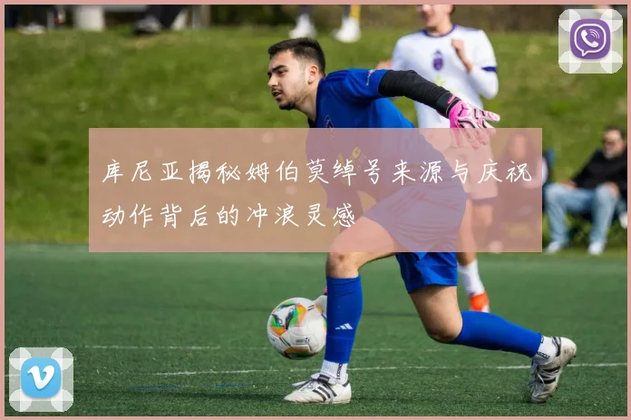 库尼亚揭秘姆伯莫绰号来源与庆祝动作背后的冲浪灵感