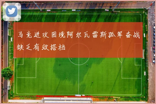 马竞进攻困境阿尔瓦雷斯孤军奋战缺乏有效搭档