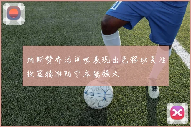 纳斯赞乔治训练表现出色移动灵活投篮精准防守本能强大