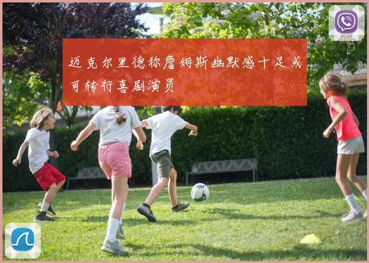 迈克尔里德称詹姆斯幽默感十足或可转行喜剧演员