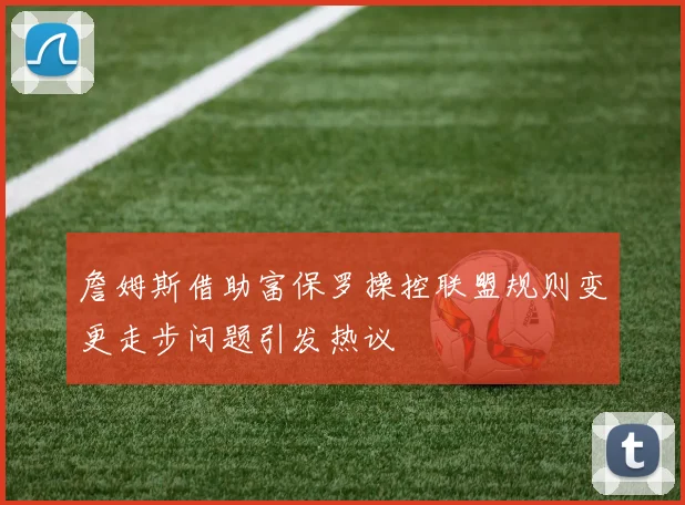 詹姆斯借助富保罗操控联盟规则变更走步问题引发热议