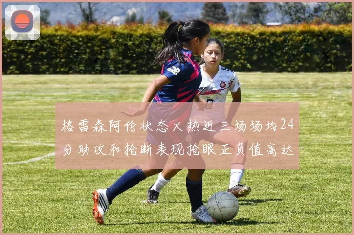 格雷森阿伦状态火热近三场场均24分助攻和抢断表现抢眼正负值高达19