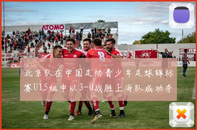 北京队在中国足协青少年足球锦标赛U15组中以3-0战胜上海队成功夺冠
