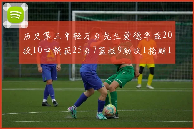 历史第三年轻万分先生爱德华兹20投10中斩获25分7篮板9助攻1抢断1盖帽
