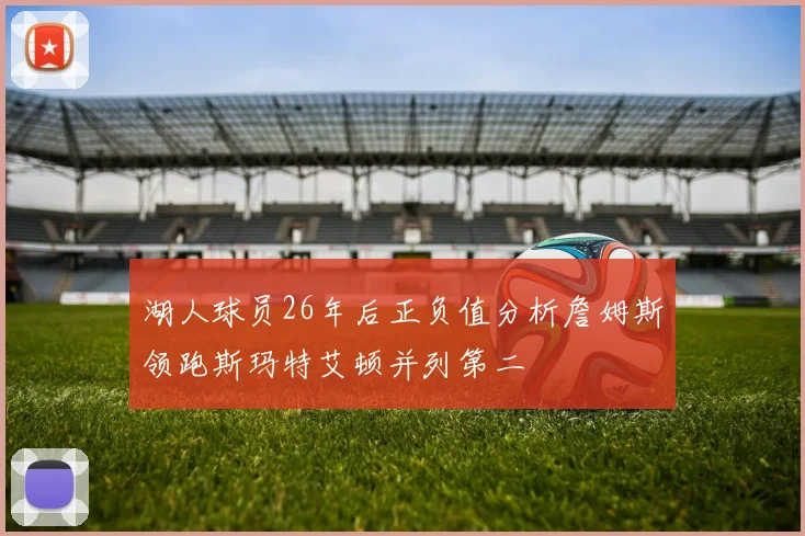 湖人球员26年后正负值分析詹姆斯领跑斯玛特艾顿并列第二